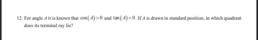 12. For angle A it is known that cos(A) >0 and tan(4)<0. If A is drawn in standard position, in which quadrant
does its terminal ray lie?
