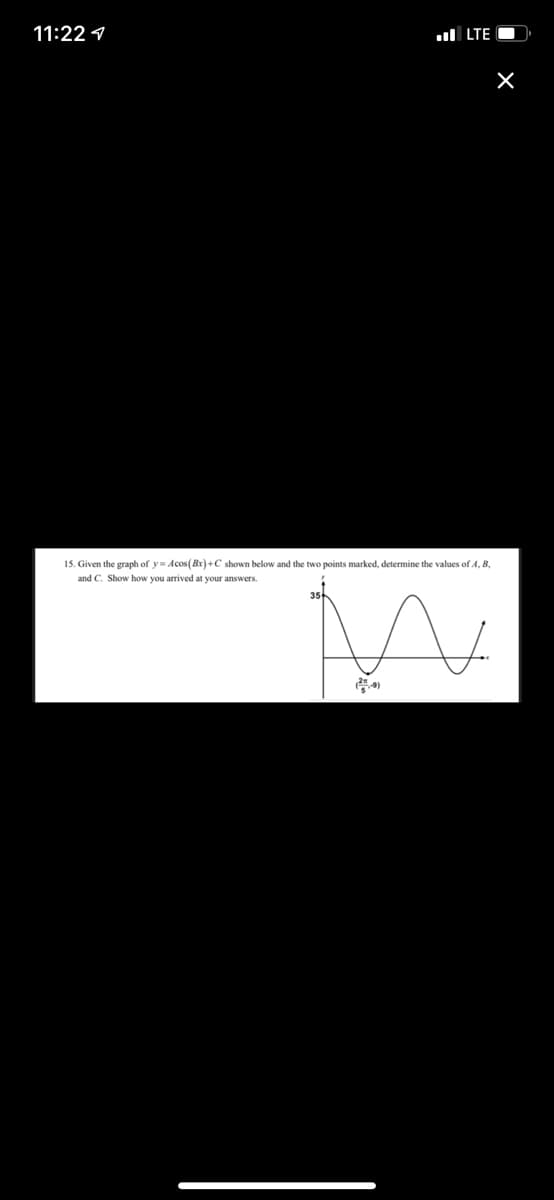 11:22 1
ul LTE O
15. Given the graph of y= Acos (Bx) +C shown below and the two points marked, determine the values of A, B,
and C. Show how you arrived at your answers.
D
