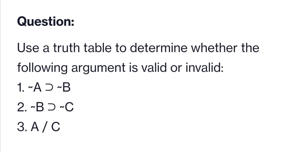 Question:
Use a truth table to determine whether the
following argument is valid or invalid:
1. ~AD ~B
2. ~B~C
3. A/C