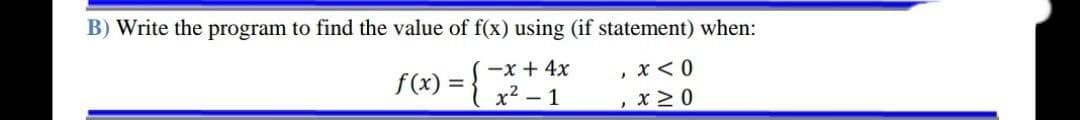 B) Write the program to find the value of f(x) using (if statement) when:
-x + 4x
x < 0
J
f(x)
=
x²-1
, x ≥ 0