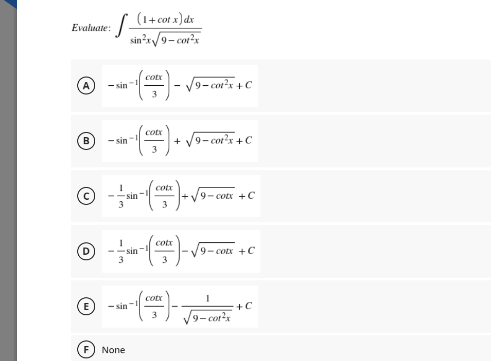 (1+ cot x) dx
Evaluate:
sin²x/9- cot?x
cotx
A
- sin
9- cot?x +C
3
cotx
B
- sin
9– cot²x + C
+
3
1
-sin
cotx
+V9- cotx +C
3
cotx
D
-sin
3
9- cotx +C
3
cotx
1
E
- sin
+C
3
9– cot²x
F) None
