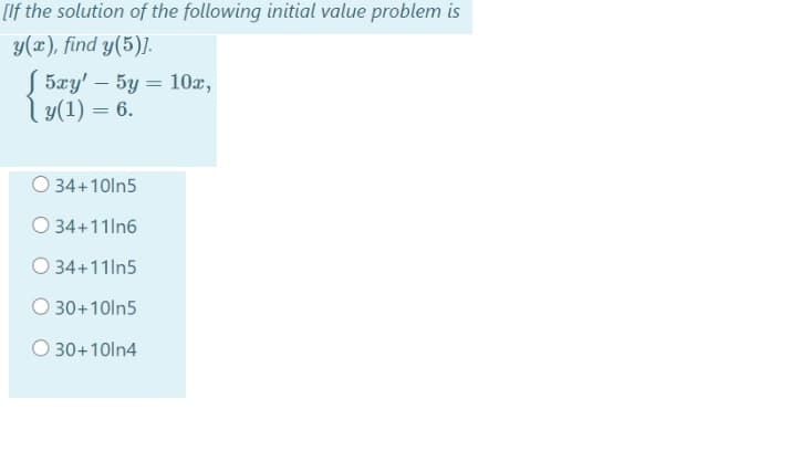 [If the solution of the following initial value problem is
y(x), find y(5)].
S 5xy' – 5y = 10x,
ly(1) = 6.
34+10ln5
O 34+11ln6
O 34+11ln5
O 30+10ln5
O 30+10ln4
