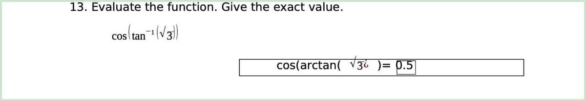 13. Evaluate the function. Give the exact value.
cos tan1(V3)
cos(arctan( v3 )= p.5
