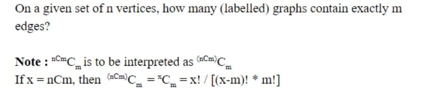 On a given set of n vertices, how many (labelled) graphs contain exactly m
edges?
Note : CmC is to be interpreted as aCm)Cm
If x = nCm, then (@Cm)Cm = *C =x! / [(x-m)! * m!]
%3D
