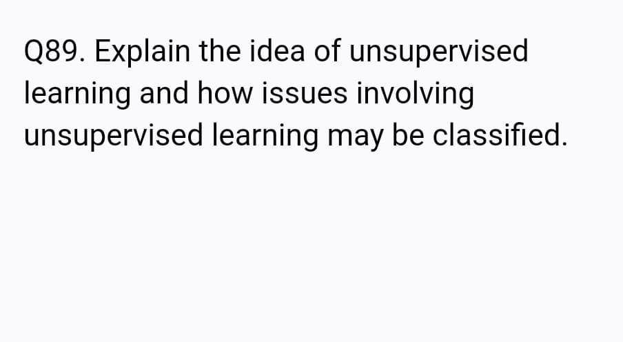 Q89. Explain the idea of unsupervised
learning and how issues involving
unsupervised learning may be classified.
