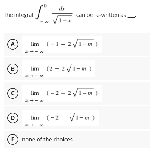 dx
The integral
can be re-written as
- 00
A
lim (-1+ 2 V1–m )
- 00
B
lim (2 – 2 V1-m )
m-- 00
lim (-2 + 2 V1- m )
m-- 00
D)
lim (-2 +
1–m )
m-- 00
E) none of the choices
