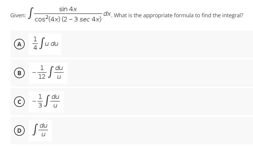 sin 4x
Given:
dx. What is the appropriate formula to find the integral?
cos²(4x) (2 – 3 sec 4x)
A)
du
du
B
12
du
© -S
O Sau
(D
