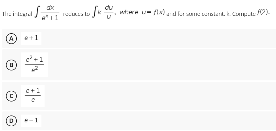 dx
du
The integral
reduces to Jk , where u= f(x) and for some constant, k. Compute f(2).
ex + 1
A
e +1
e2 + 1
B
e2
e+1
e
D)
е — 1
