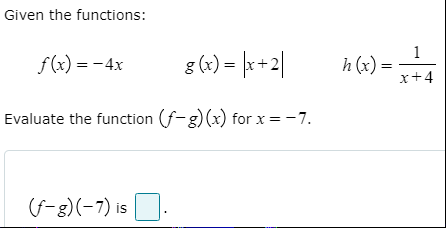 Given the functions:
g (x) = |r+2|
1
h (x) =
x+4
f(x) = - 4x
Evaluate the function (f-g) (x) for x = -7.
(f-g)(-7) is | |.
