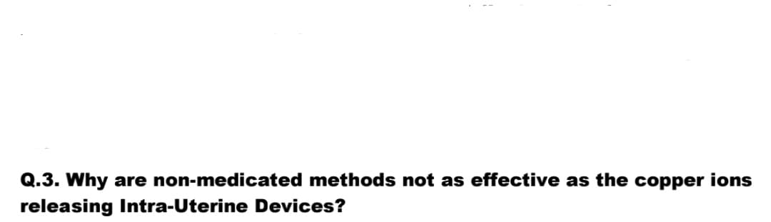 Q.3. Why are non-medicated methods not as effective as the copper ions
releasing Intra-Uterine Devices?
