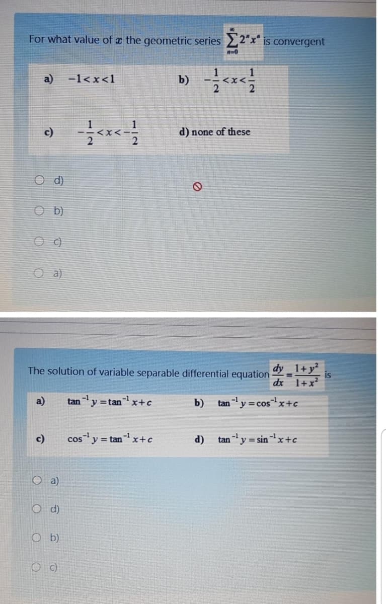 For what value of the geometric series22"x" is convergent
n-0
a)
-1< x<1
b)
X<
c)
d) none of these
O b)
O a)
The solution of variable separable differential equation
dy 1+ y²
is
dx 1+x?
-1
a)
tany =tan x+c
b)
tany
' = cos
sx+c
cosy = tanx+c
-1
c)
(p
tan y = sinx+c
O a)
O d)
O b)
