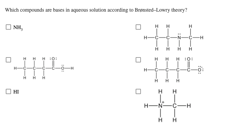 Which compounds are bases in aqueous solution according to Brønsted-Lowry theory?
NH,
H
H
Н—с—с—N—с—н
H
H HH :ọ:
H
H
:0:
H--C-
-0-H
H
HI
H
H.
H-N-C-H
C-I
