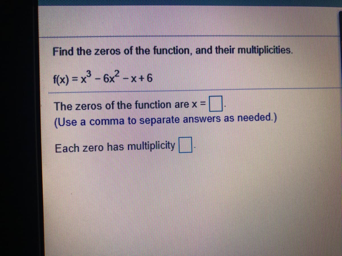 Find the zeros of the function, and their multiplicities.
fx) = x° - 6x -
The zeros of the function are x =
(Use a comma to separate answers as needed.)
Each zero has multiplicity.
