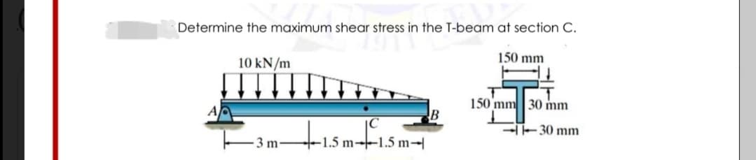 Determine the maximum shear stress in the T-beam at section C.
150 mm
10 kN/m
150 mm|30 mm
E30 mm
3 m
+1.5 m--1.5 m-
