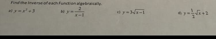 Find the Inverse of each Function algebraically.
a) y = x² +3
b) y =
x-1
c) y = 3x-1
d) y:
