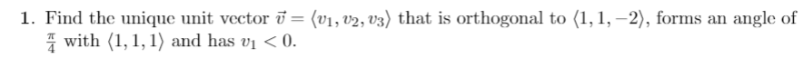 1. Find the unique unit vector ī = (v1, v2, v3) that is orthogonal to (1, 1, –2), forms an angle of
I with (1, 1, 1) and has vị < 0.
