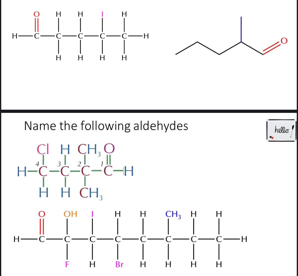 H
H-
н н
H
Н
Name the following aldehydes
hello.
ÇI H CH, O
41 I 21 |
Н-С-С-С-С-Н
нН СH,
ОН
н н
CH3 H H
Н—с-
C-
С—с-
-C-C·
-С—н
F H
Br
н н н н

