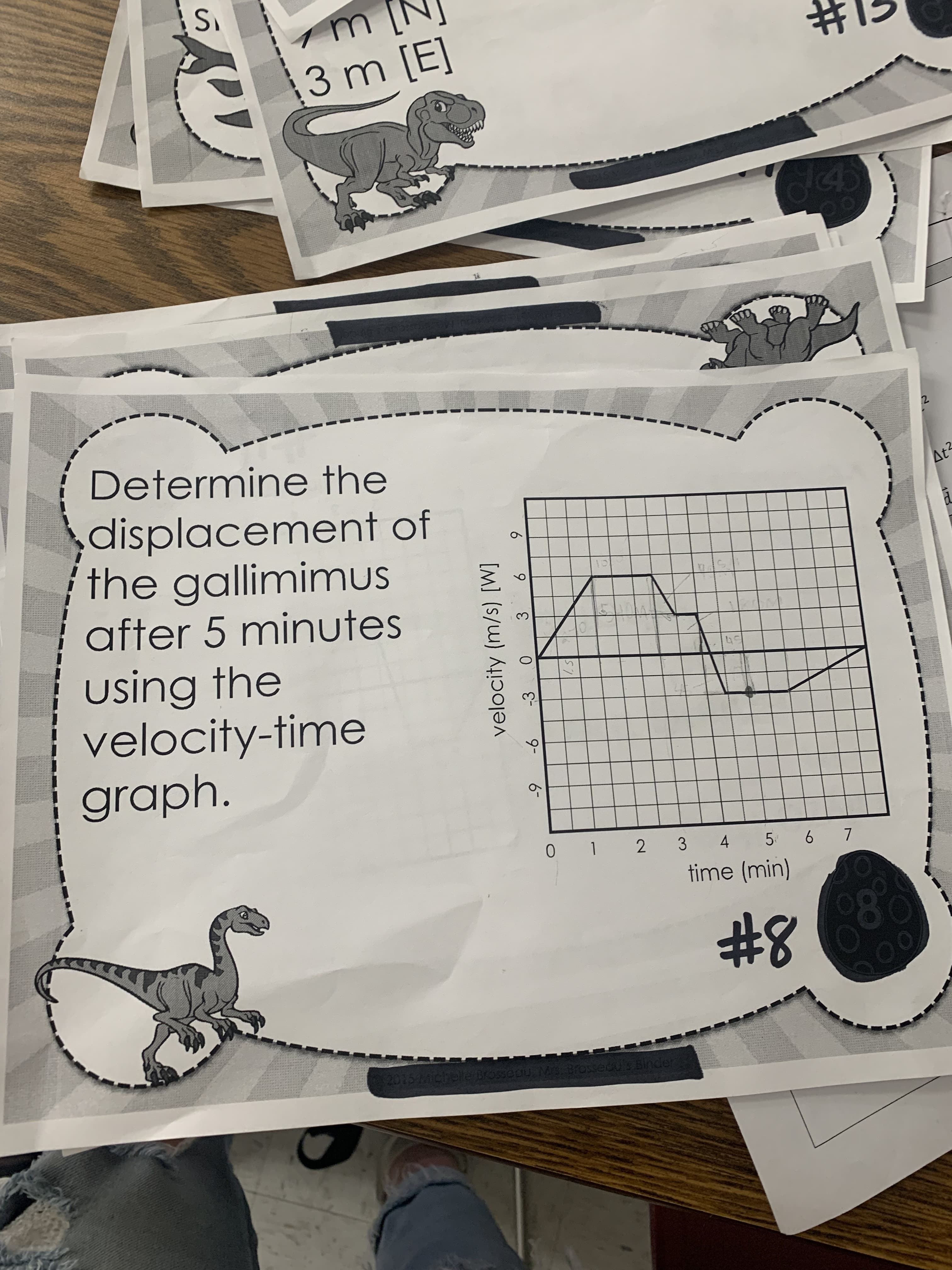 6.
6.
3.
9-
6-
velocity (m/s) [W]
'S
3]
000
At
Determine the
displacement of
the gallimimus
after 5 minutes
using the
velocity-time
graph.
0 1 2 3 4
time (min)
5 6 7
080
00
8#
2015 Michelle Brosepu Ms Brosecu's Binder
