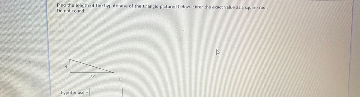 Find the length of the hypotenuse of the triangle pictured below. Enter the exact value as a square root.
Do not round.
4
13
hypotenuse =
