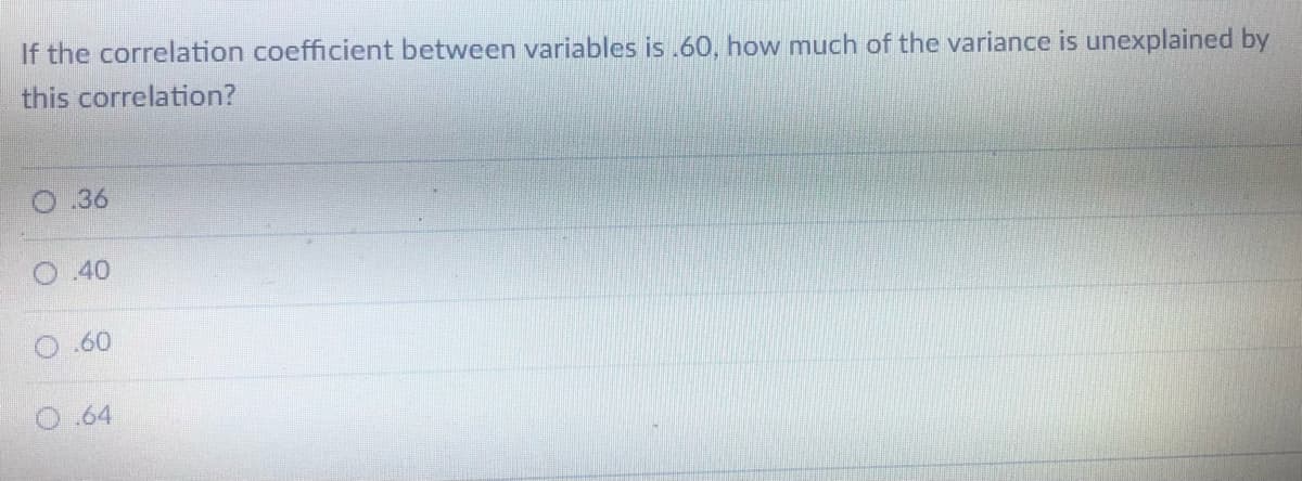 If the correlation coefficient between variables is .60, how much of the variance is unexplained by
this correlation?
O.36
O 40
O.60
0.64
