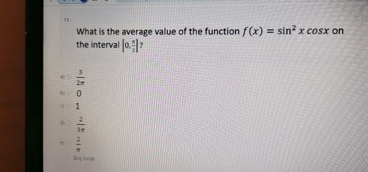 13
What is the average value of the function f (x) = sin x COSx on
the interval 0,?
%3D
3
a)
b)
2
e)
Boş bırak
