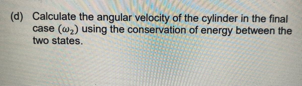 (d) Calculate the angular velocity of the cylinder in the final
case (w2) using the conservation of energy between the
two states.
