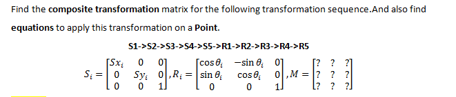 Find the composite transformation matrix for the following transformation sequence.And also find
equations to apply this transformation on a Point.
S1->S2->S3->S4->55->R1->R2->R3->R4->R5
[cos 0;
[Sx;
Sy: 0,R; = | sin 0
01
-sin 0; 0]
S; =|0
cose
0,M = |?
1.
L? ? ?]
