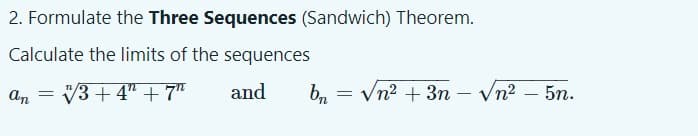 2. Formulate the Three Sequences (Sandwich) Theorem.
Calculate the limits of the sequences
V3 + 4" + 7"
An
and
Vn2 + 3n
Vn2
5n.
%3D
-
