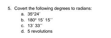 5. Covert the following degrees to radians:
a. 35°24'
b. 180° 15' 15"
c. 13' 33"
d. 5 revolutions
