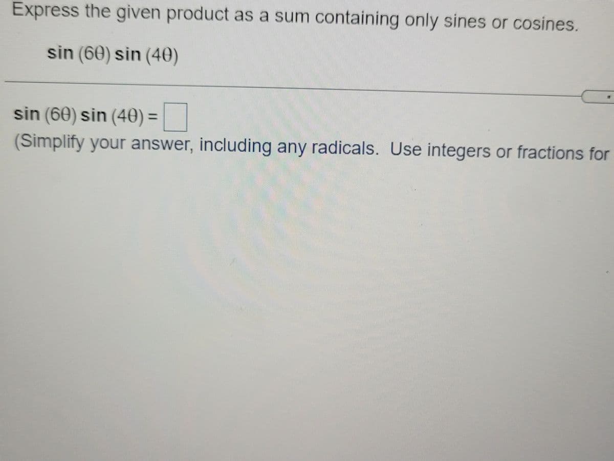 Express the given product as a sum containing only sines or cosines.
sin (60) sin (40)
sin (60) sin (40) =|
(Simplify your answer, including any radicals. Use integers or fractions for
