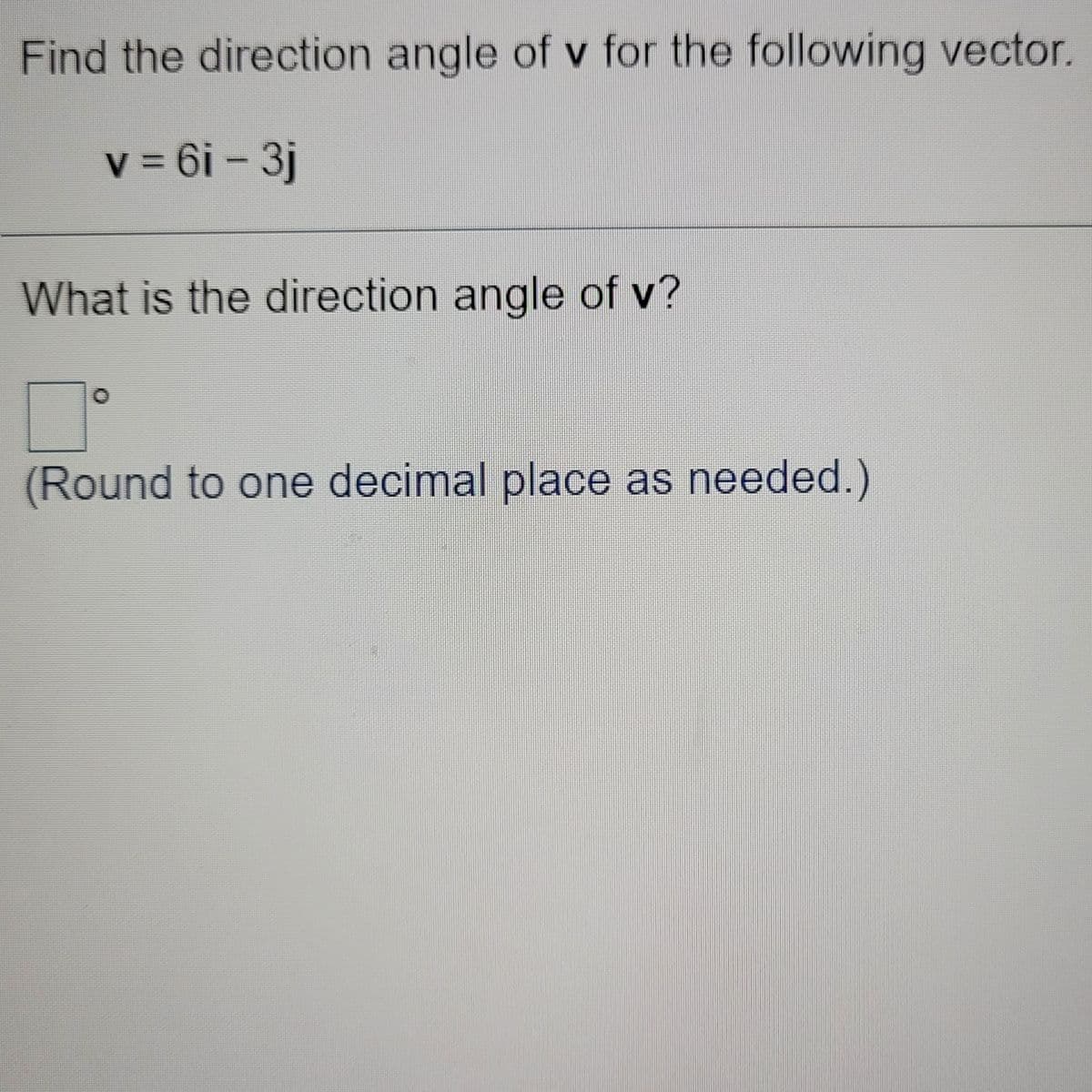 Find the direction angle of v for the following vector.
v 6i - 3j
%3D
What is the direction angle of v?
(Round to one decimal place as needed.)
