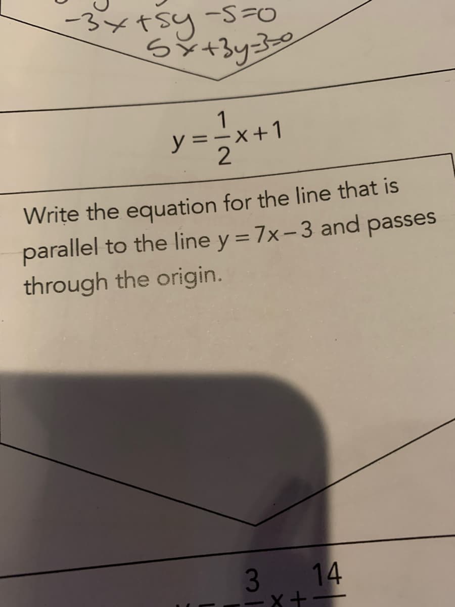 tsy-s=0
1
y
2
Write the equation for the line that is
parallel to the line y = 7x-3 and passes
through the origin.
35 14
--X+
