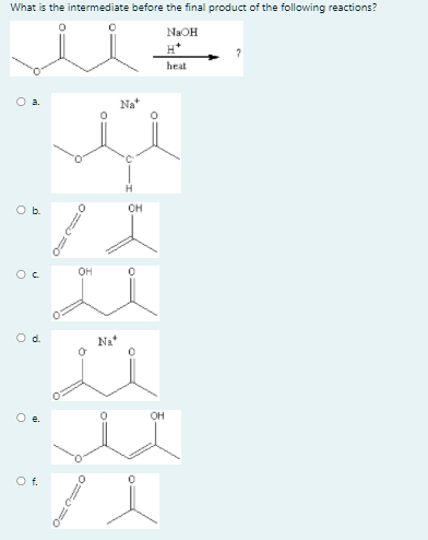 What is the intermediate before the final product of the following reactions?
ii
NaOH
H*
heat
O a.
Na
Ob.
OH
OH
Od.
Na*
он
e.
Of.
