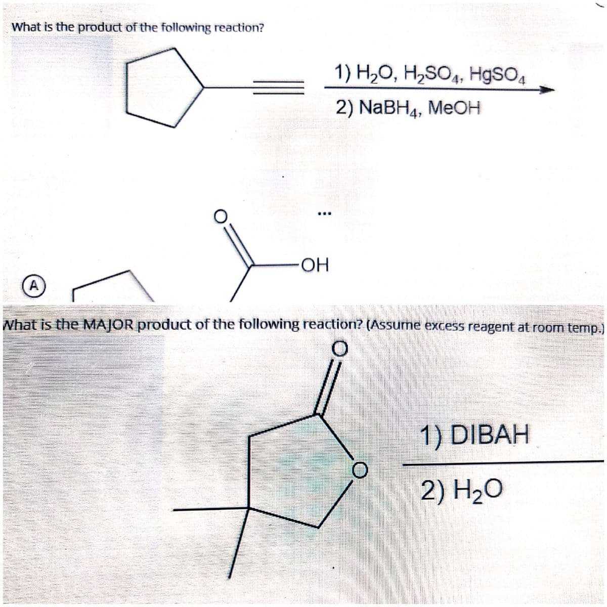 What is the product of the following reaction?
1) H2O, H,SO4, HgSO,
2) NaBH4, MEOH
OH
A
What is the MAJOR product of the following reaction? (Assurme excess reagent at room temp.)
1) DIBAH
2) H20
