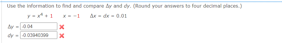 Use the information to find and compare Ay and dy. (Round your answers to four decimal places.)
y = x4 + 1
x = -1
Ax = dx = 0.01
Ay = -0.04
dy = -0.03940399
X
X