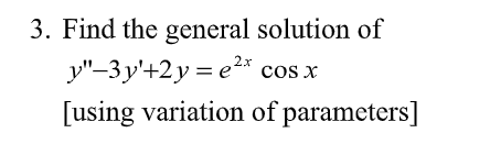 3. Find the general solution of
y"-3y'+2y = e* cos x
[using variation of parameters]
