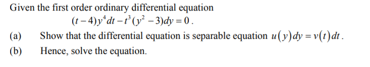 Given the first order ordinary differential equation
(t – 4) y*dt – t° (y² – 3)dy = 0.
Show that the differential equation is separable equation u( y)dy = v(t)dt .
(а)
(b)
Hence, solve the equation.
