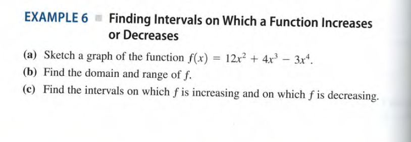 EXAMPLE 6 Finding Intervals on Which a Function Increases
or Decreases
(a) Sketch a graph of the function f(x) = 12x² + 4x³ – 3x*.
(b) Find the domain and range of f.
(c) Find the intervals on which f is increasing and on which f is decreasing.

