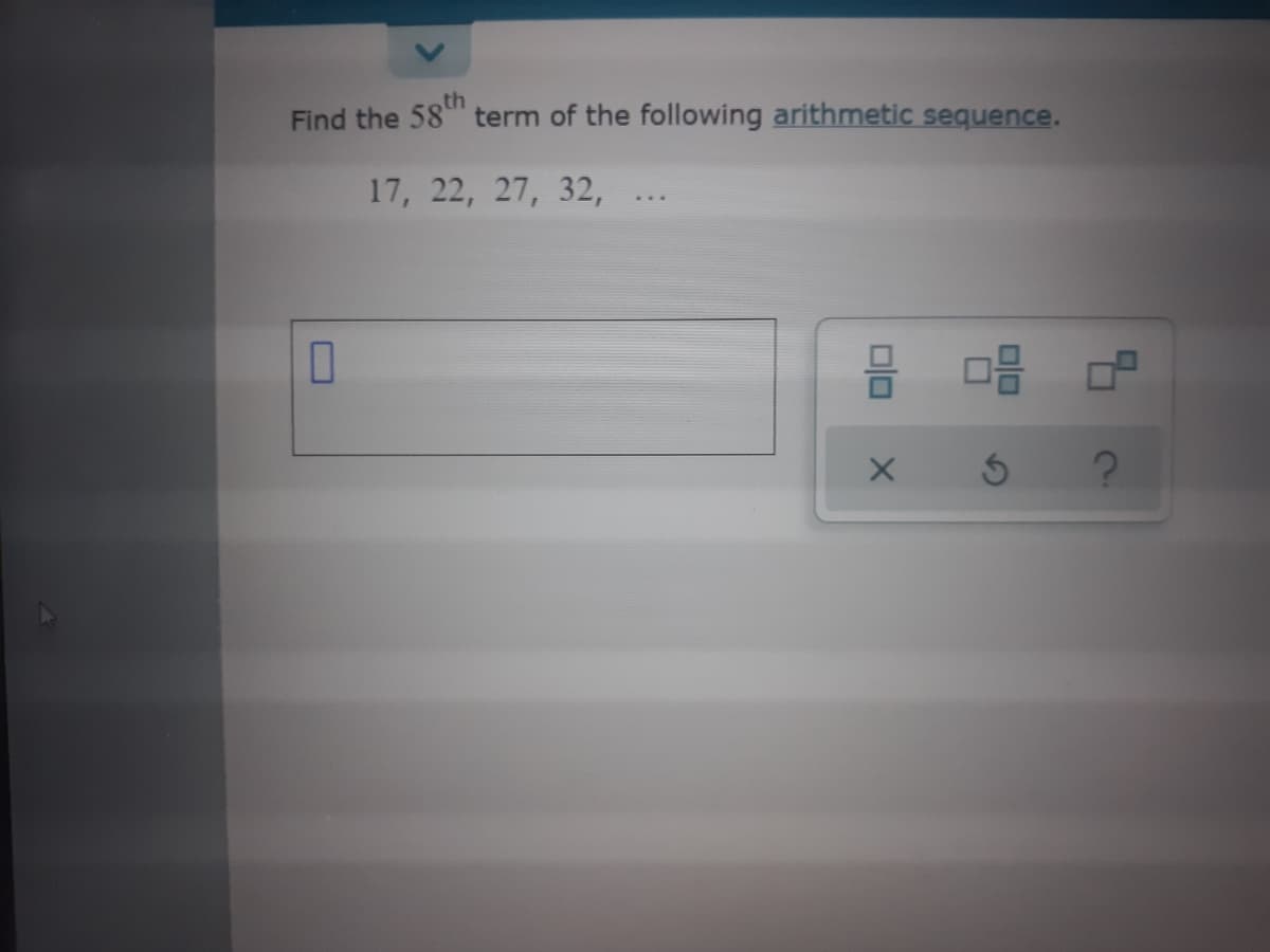 th
Find the 58 term of the following arithmetic sequence.
17, 22, 27, 32,
