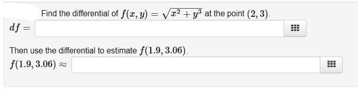 Find the differential of f(x, y)
= Vr2 + y3 at the point (2, 3).
df =
Then use the differential to estimate f(1.9, 3.06).
f(1.9, 3.06) =

