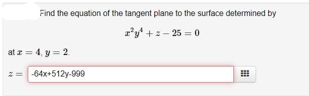 Find the equation of the tangent plane to the surface determined by
x'y + z – 25 = 0
at æ = 4, y = 2.
2 =
-64x+512y-999
