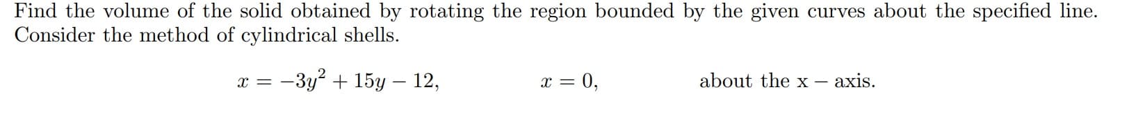 Find the volume of the solid obtained by rotating the region bounded by the given curves about the specified line.
Consider the method of cylindrical shells.
x = -3y² + 15y – 12,
x = 0,
about the x
axis.
