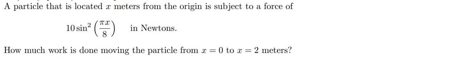 A particle that is located x meters from the origin is subject to a force of
10 sin² ()
in Newtons.
8
How much work is done moving the particle from x = 0 to x = 2 meters?

