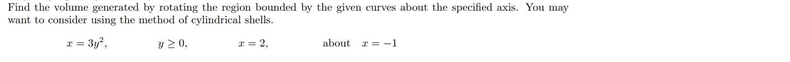 Find the volume generated by rotating the region bounded by the given curves about the specified axis. You may
want to consider using the method of cylindrical shells.
x = 3y²,
y 2 0,
x = 2,
about
x = -1
