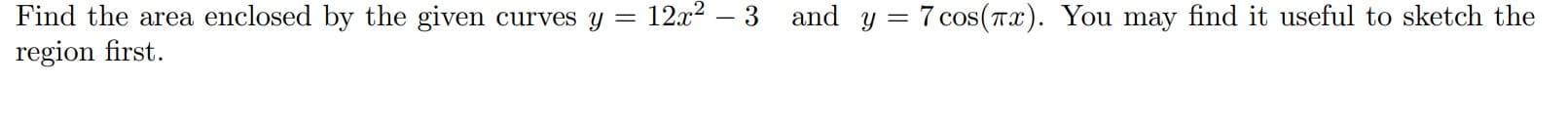 Find the area enclosed by the given curves y = 12x²
region first.
- 3
and y = 7 cos(Tx). You may find it useful to sketch the
