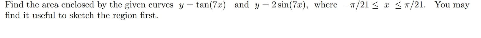 Find the area enclosed by the given curves y = tan(7x) and y = 2 sin(7x), where -T/21 < x <T/21. You may
find it useful to sketch the region first.
