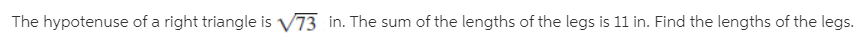 The hypotenuse of a right triangle is V73 in. The sum of the lengths of the legs is 11 in. Find the lengths of the legs.
