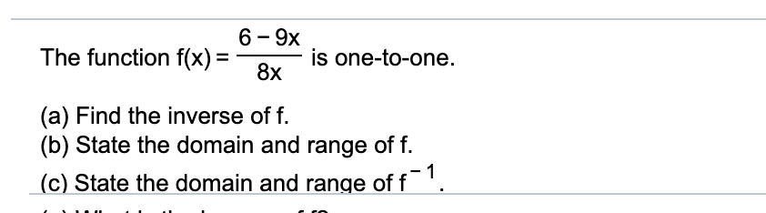 6 - 9х
The function f(x) =
is one-to-one.
8x
(a) Find the inverse of f.
(b) State the domain and range of f.
(c) State the domain and range of f'.
