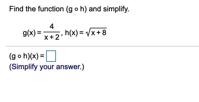 Find the function (g o h) and simplify.
4
g(x) =,
h(x) = Vx + 8
X +2'
(g o h)(x) =
(Simplify your answer.)
%3D
