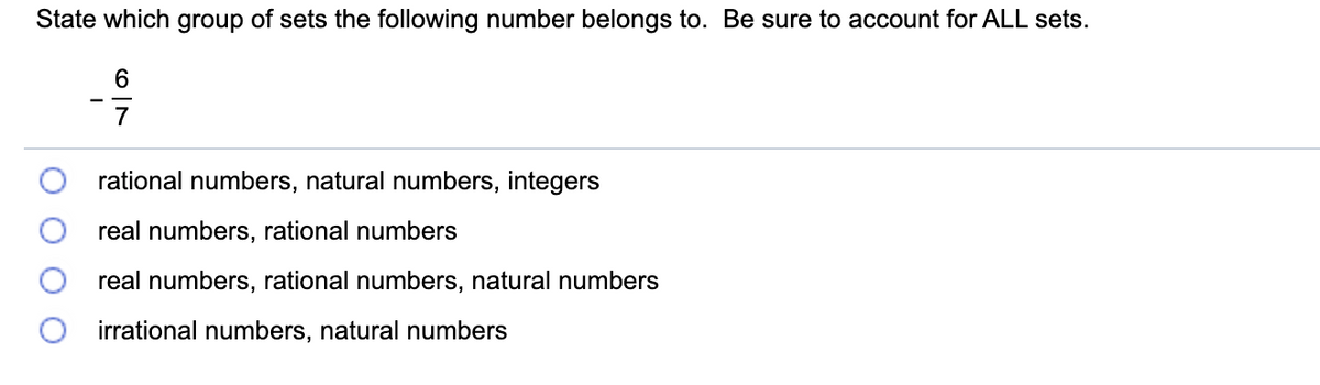 State which group of sets the following number belongs to. Be sure to account for ALL sets.
6.
7
rational numbers, natural numbers, integers
real numbers, rational numbers
real numbers, rational numbers, natural numbers
irrational numbers, natural numbers
